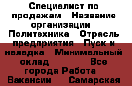 Специалист по продажам › Название организации ­ Политехника › Отрасль предприятия ­ Пуск и наладка › Минимальный оклад ­ 25 000 - Все города Работа » Вакансии   . Самарская обл.,Чапаевск г.